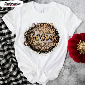 i don t think jesus done it that way country song shirt 1 fvwbmo
