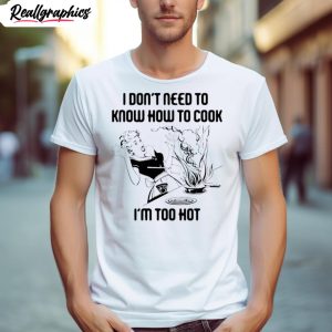 i don t need to know how to cook i m too hot shirt 1 htnllb