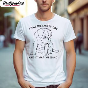 i saw the face of god and it was weeping t shirt 1 a6dtt6