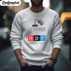 i stopped donating to n p r ask me why shirt 2 khvquf