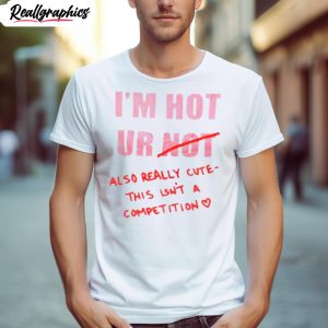 i m hot ur also really cute this isn t a competition shirt 1 hlwyib