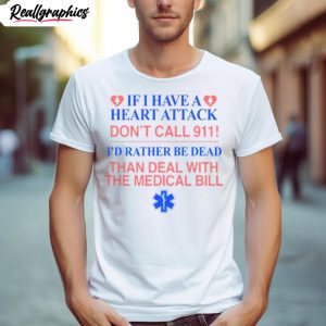 if i have a heart attack don t call 911 i d rather be dead than deal with the medical bill shirt 1 wwsyyg