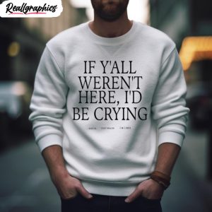 if yall werent here id be crying shirt 2 u8agbe