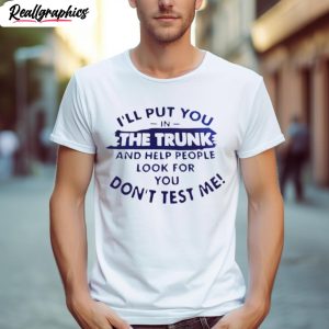 ill put you in the trunk and help people look for you dont test me t shirt 1 wzetcl