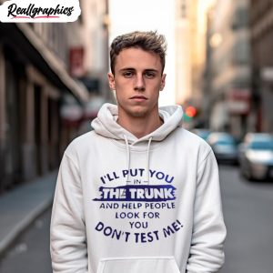 ill put you in the trunk and help people look for you dont test me t shirt 3 k153mb