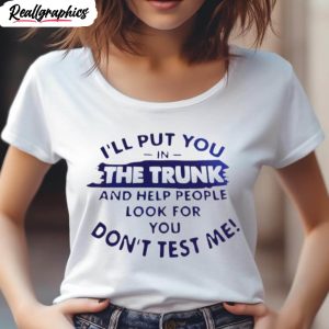 ill put you in the trunk and help people look for you dont test me t shirt 4 is7mdu