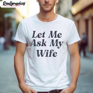 let me ask my wife shirt 1 allukn