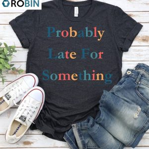 funny probably late for something shirt comfort matching family unisex t shirt 1 kmi0of