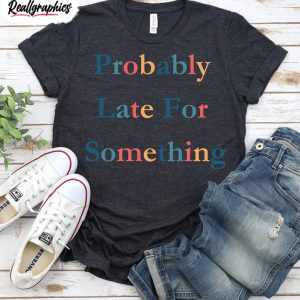 funny probably late for something shirt comfort matching family unisex t shirt 1 mestvf