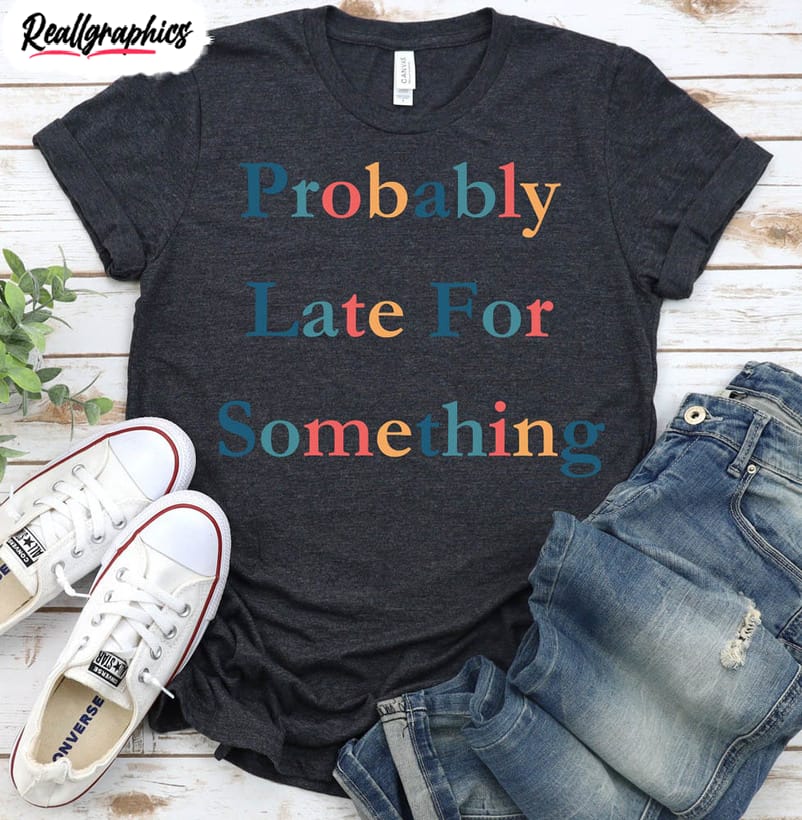 funny probably late for something shirt comfort matching family unisex t shirt 2 vqgeg2