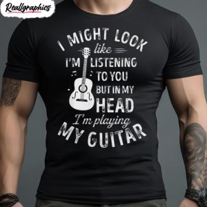 i might look like im listening to you but in my head im playing my guitar shirt 1 bcvjfv