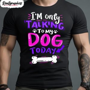 im only talking to my dog today shirt 1 mxcdgr