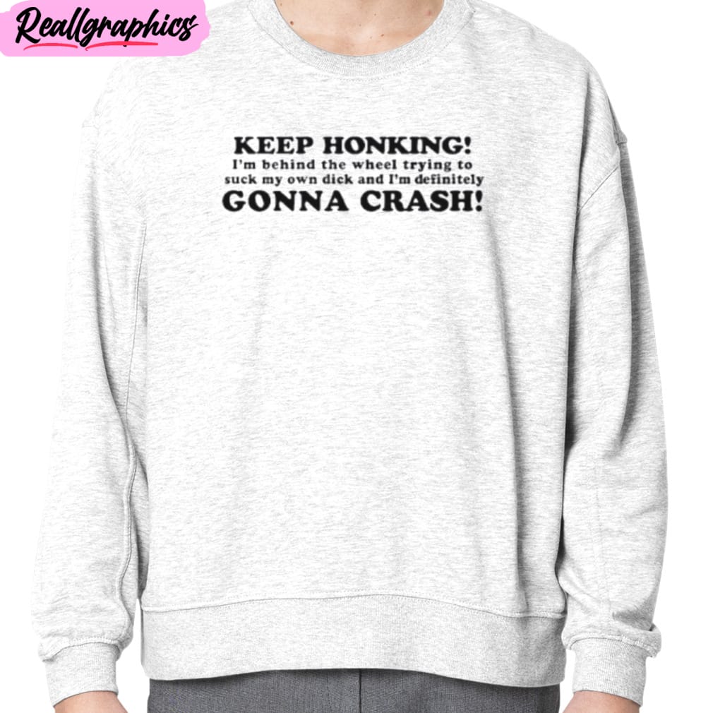 Keep Honking I’m Behind The Wheel Trying To Suck My Own Dick And I’m Definitely Gonna Crash Unisex T-Shirt, Hoodie, Sweatshirt