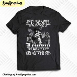 dont-mess-with-old-people-who-are-fans-of-lemmy-we-didnt-get-this-age-by-being-stupid-shirt-1