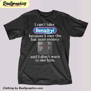 i-cant-take-benadryl-because-i-owe-the-hat-man-money-shirt-1