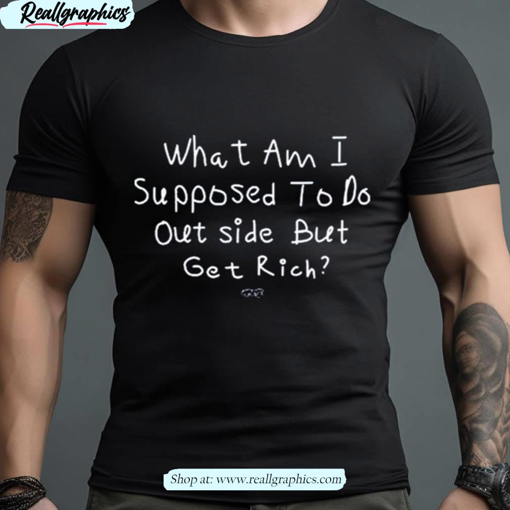 Isaiah Rashad What Am I Supposed To Do Outside But Get Rich Shirt Isaiah Rashad What Am I Supposed To Do Outside But Get Rich Shirt