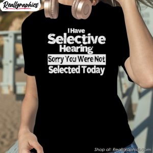 i-have-selective-hearing-you-were-not-selected-today-shirt-1