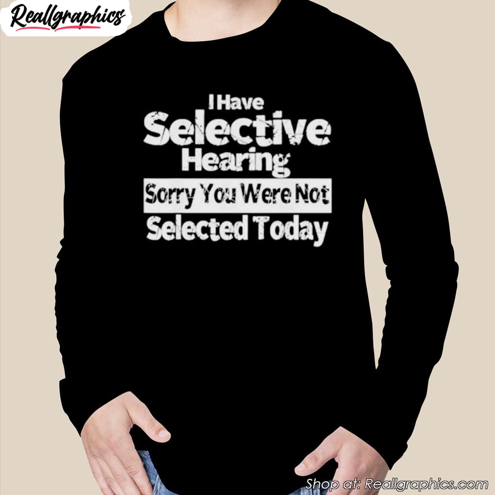 i-have-selective-hearing-you-were-not-selected-today-shirt-2