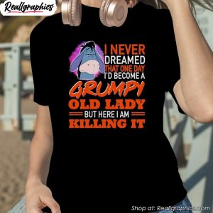 i-never-dreamed-that-one-day-id-become-a-grumpy-old-lady-but-here-i-am-killing-it-shirt-1