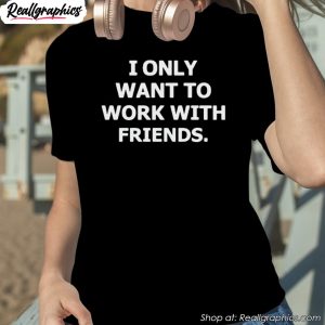 i-only-want-to-work-with-friends-shirt-1