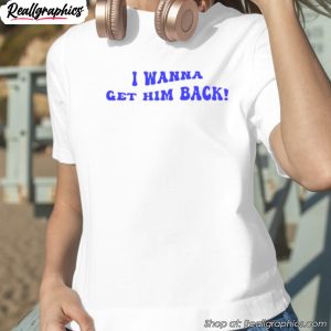 i-wanna-get-him-back-shirt-1