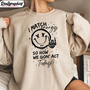 i-match-energy-shirt-i-match-energy-so-how-we-gon-act-today-sweater-long-sleeve-1