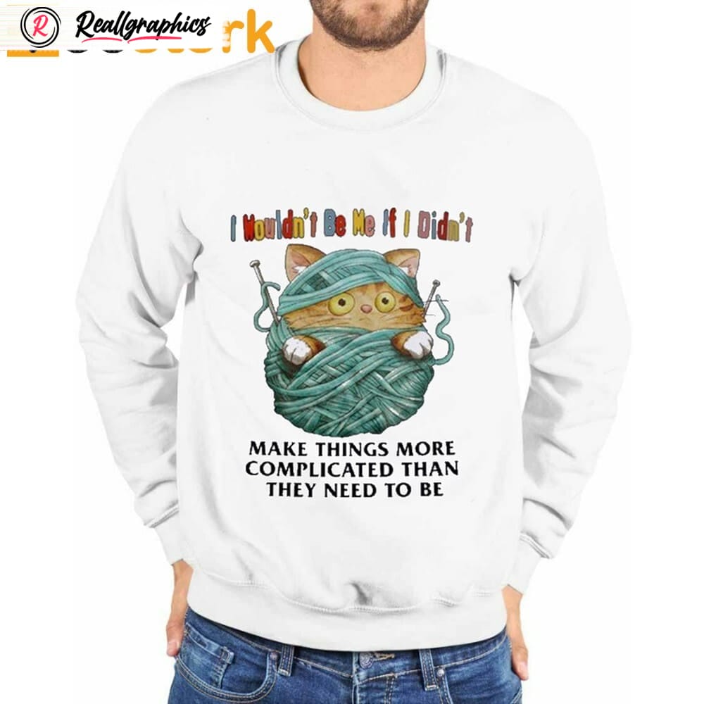 I Wouldn't Be Me If I Didn't Make Things More Complicated Than They Need To Be Shirt I Wouldn't Be Me If I Didn't Make Things More Complicated Than They Need To Be Shirt