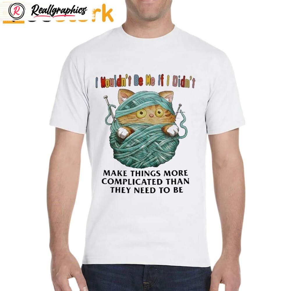 I Wouldn't Be Me If I Didn't Make Things More Complicated Than They Need To Be Shirt I Wouldn't Be Me If I Didn't Make Things More Complicated Than They Need To Be Shirt