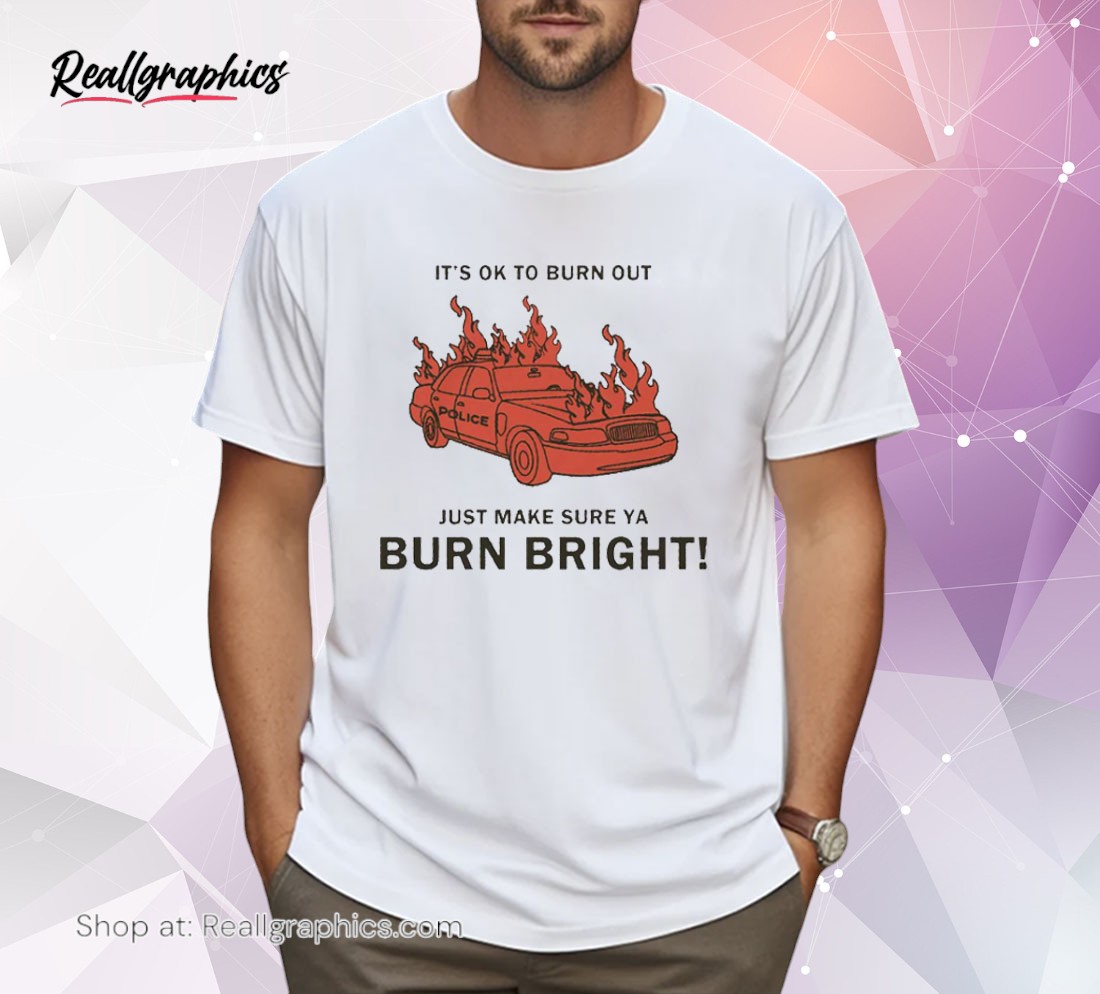 its-ok-to-burn-out-just-make-sure-ya-burn-bright-by-renaissance-man-shirt-4_lzcith It's Ok To Burn Out Just Make Sure Ya Burn Bright By Renaissance Man Shirt
