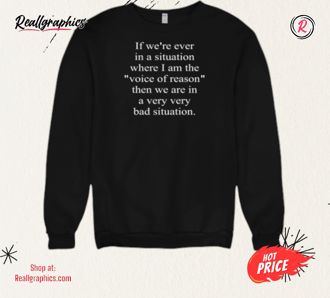 if-were-eer-in-a-situation-where-i-am-the-voice-of-reason-then-we-are-in-a-very-bad-situation-shirt-3_o2x8os If We're Ever In A Situation Where I Am The Voice Of Reason Then We Are In A Very Bad Situation Shirt
