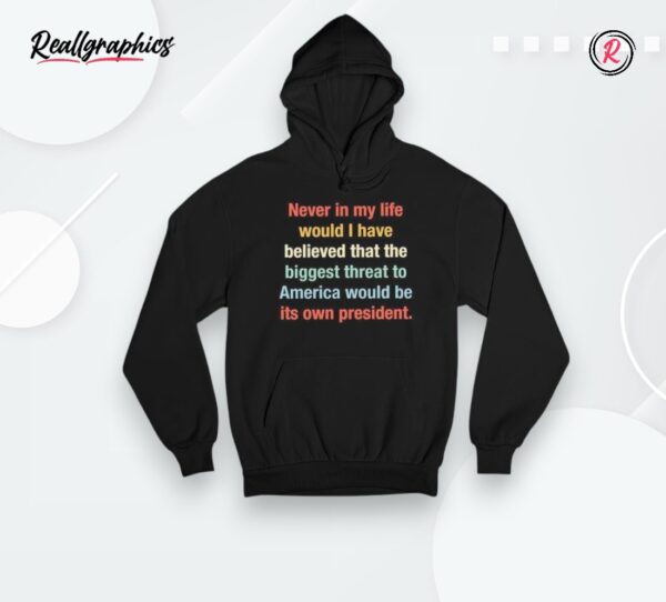 never in my life would i have believed that the biggest threat to america would be its own president shirt