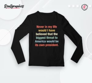 never in my life would i have believed that the biggest threat to america would be its own president shirt