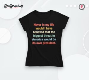 never in my life would i have believed that the biggest threat to america would be its own president shirt