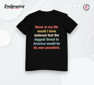 never in my life would i have believed that the biggest threat to america would be its own president shirt
