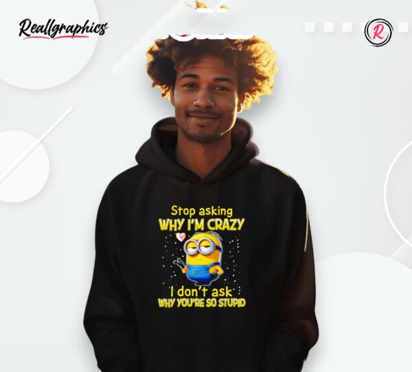 minion stop asking why i'm crazy i don't ask why you're so stupid shirt