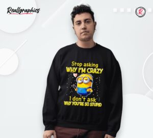 minion stop asking why i'm crazy i don't ask why you're so stupid shirt