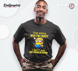 minion stop asking why i'm crazy i don't ask why you're so stupid shirt