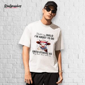 cow hold my halo i'm about to do unto others as they have done unto me shirt