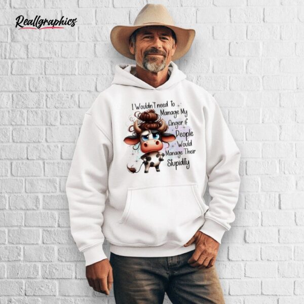 cow i wouldn't need to manage my anger if people would manage their stupidity shirt
