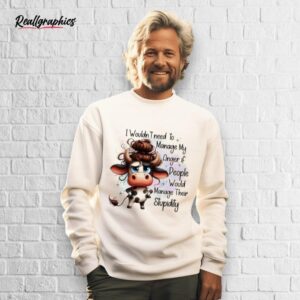 cow i wouldn't need to manage my anger if people would manage their stupidity shirt