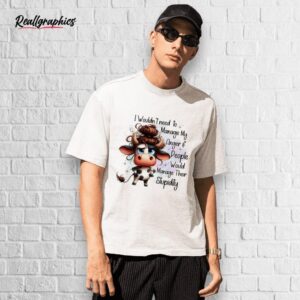 cow i wouldn't need to manage my anger if people would manage their stupidity shirt