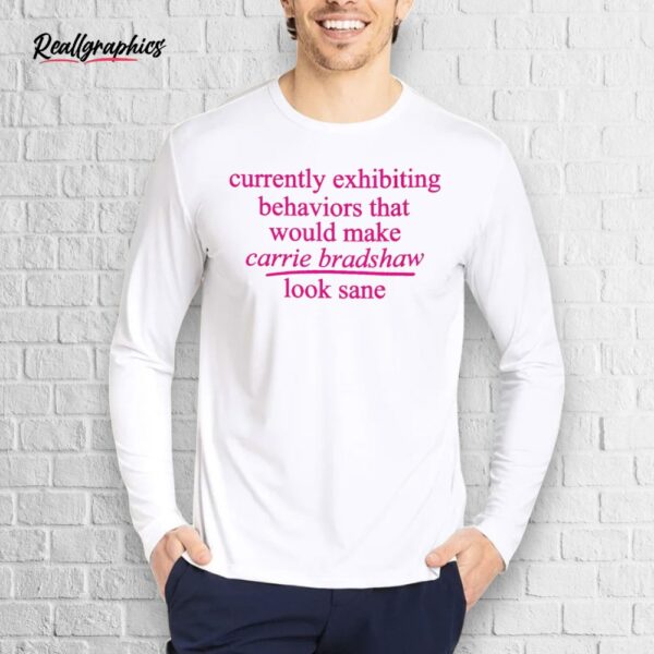 currently exhibiting behaviors that would make carrie bradshaw look sane shirt