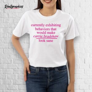 currently exhibiting behaviors that would make carrie bradshaw look sane shirt