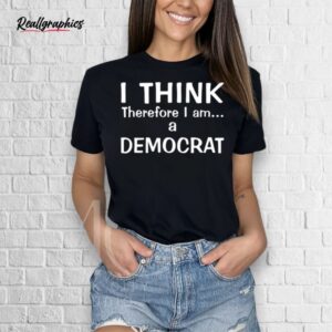 I Think Therefore I Am A Democrat Shirt