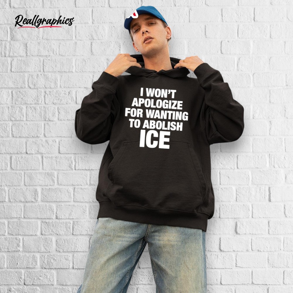 I Wont Apologize For Wanting To Abolish Ice Shirt I Wont Apologize For Wanting To Abolish Ice Shirt