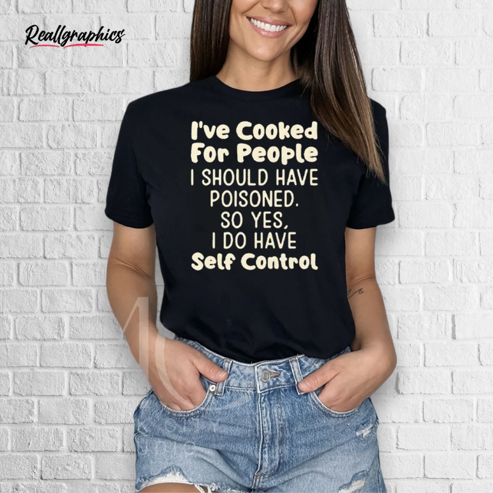 I’ve Cooked For People I Should Have Poisoned So Yes I Do Have Self Control Shirt I’ve Cooked For People I Should Have Poisoned So Yes I Do Have Self Control Shirt