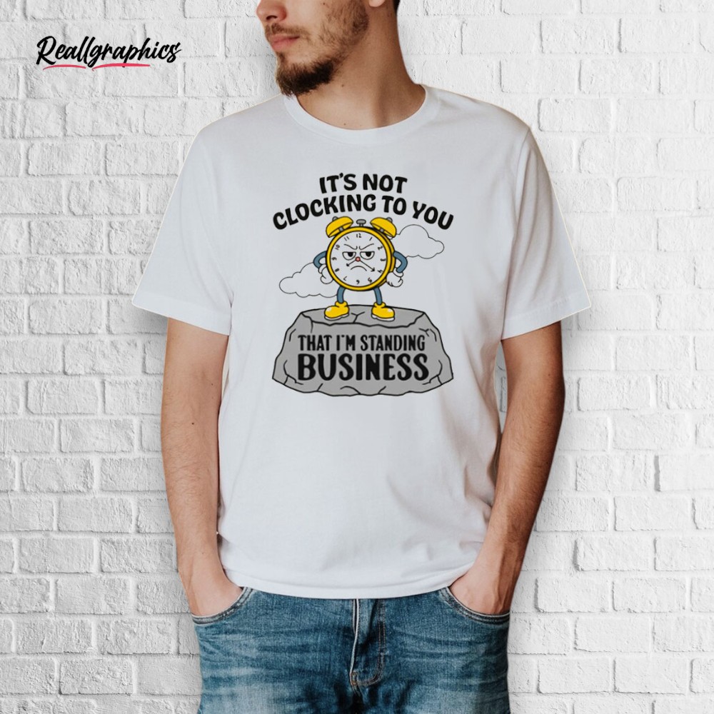 its-not-clocking-to-you-that-im-standing-on-business-shirt-4_khlisl It's Not Clocking To You That I'm Standing On Business Shirt