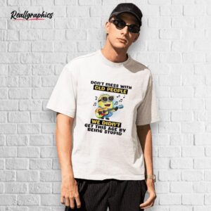 minion don't mess with old people we didn't get this age by being stupid shirt