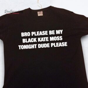 Bro Please Be My Black Kate Moss Tonight Dude Please Shirt