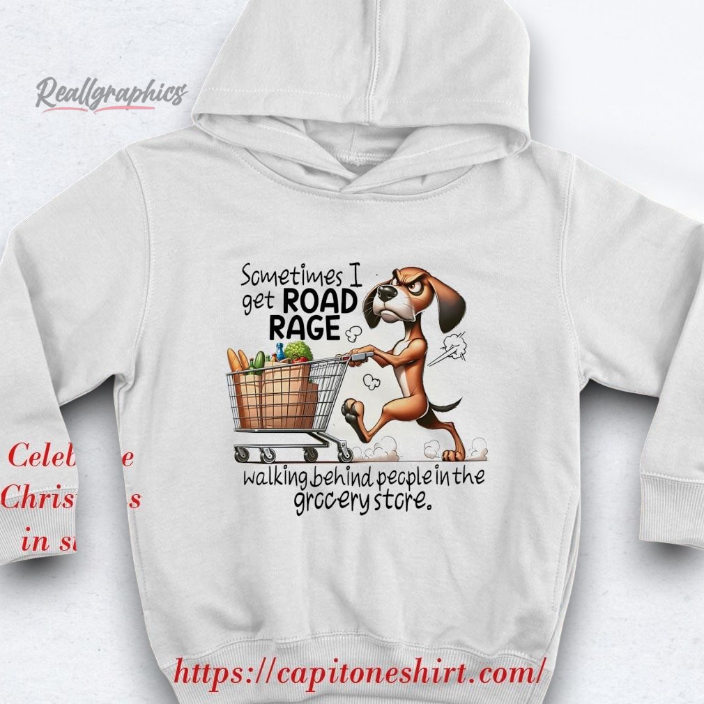 Dog Sometimes I Get Road Rage Walking Behind People In The Grocery Store Shirt Dog Sometimes I Get Road Rage Walking Behind People In The Grocery Store Shirt